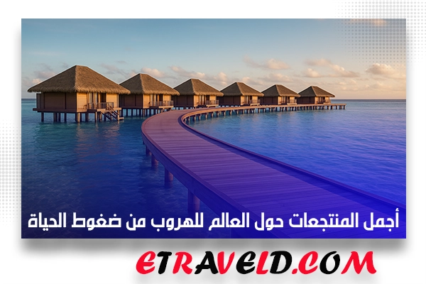 أجمل المنتجعات حول العالم للهروب من ضغوط الحياة